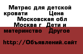 Матрас для детской кровати 120×60 › Цена ­ 2 300 - Московская обл., Москва г. Дети и материнство » Другое   